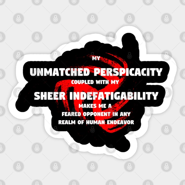 My unmatched perspicacity coupled with my sheer indefatigability makes me a feared opponent in any realm of human endeavor Sticker by TheDesignStore